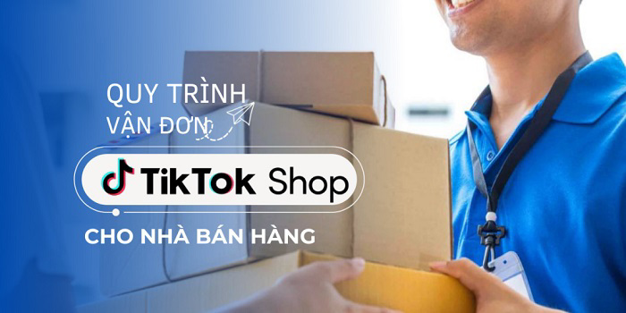 Quy trình vận đơn của Tiktok Shop dành cho các nhà bán hàng